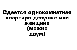 Сдается однокомнатная квартира девушке или женщине (можно двум) 